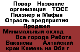 Повар › Название организации ­ ТОСЕ Пилзнер и Мафия › Отрасль предприятия ­ Продажи › Минимальный оклад ­ 20 000 - Все города Работа » Вакансии   . Алтайский край,Камень-на-Оби г.